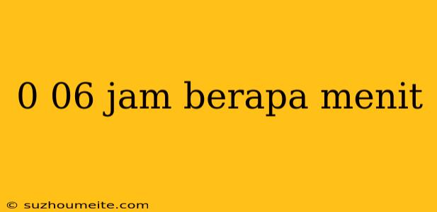 0 06 Jam Berapa Menit