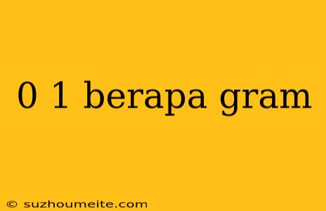 0 1 Berapa Gram