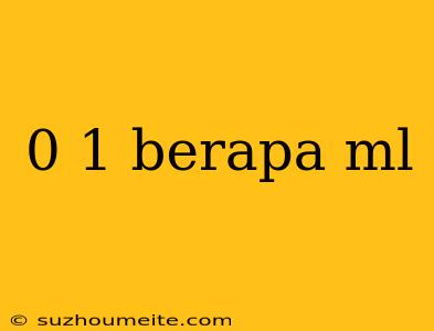 0 1 Berapa Ml