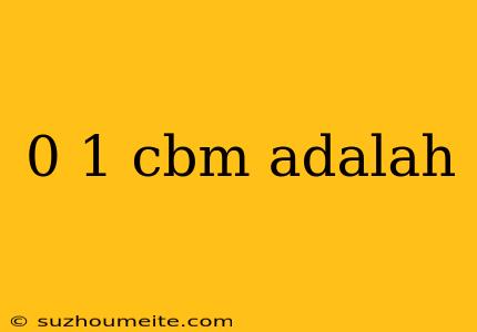 0 1 Cbm Adalah