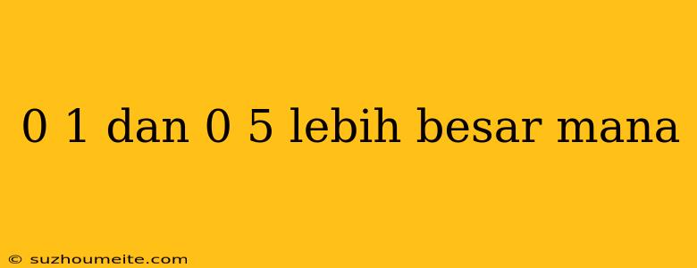 0 1 Dan 0 5 Lebih Besar Mana