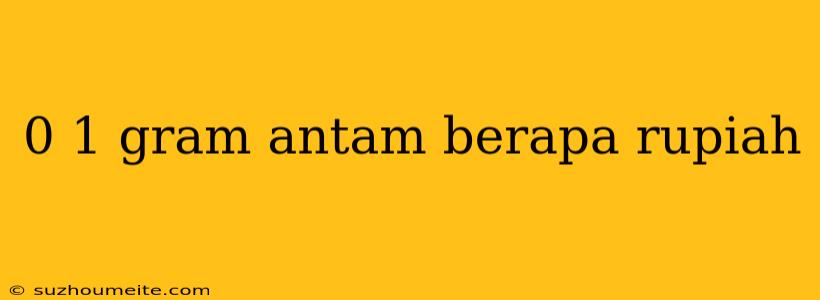 0 1 Gram Antam Berapa Rupiah