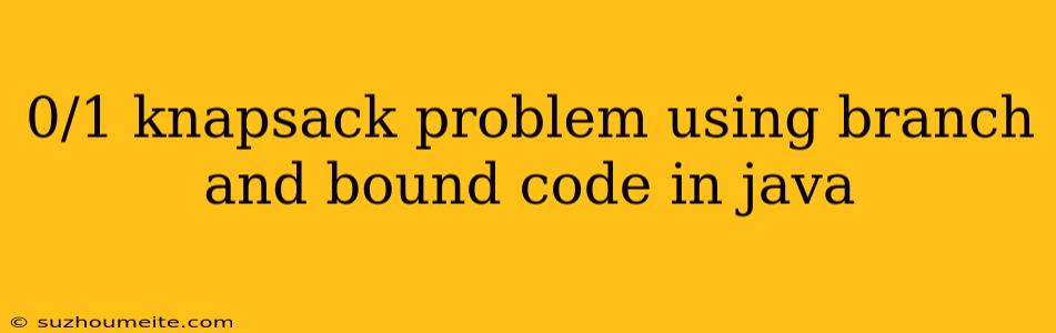 0/1 Knapsack Problem Using Branch And Bound Code In Java