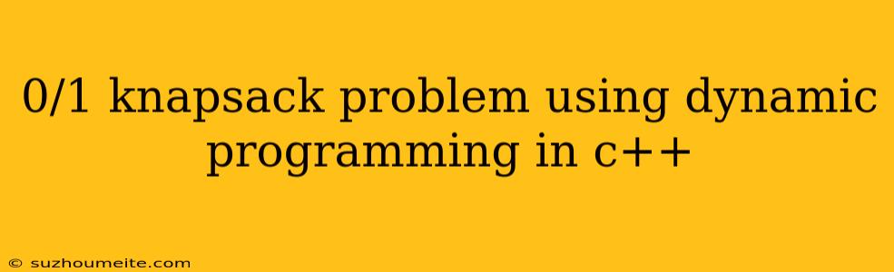 0/1 Knapsack Problem Using Dynamic Programming In C++