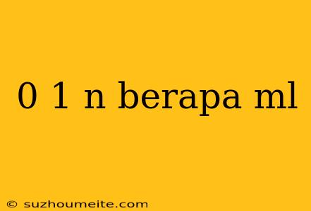 0 1 N Berapa Ml