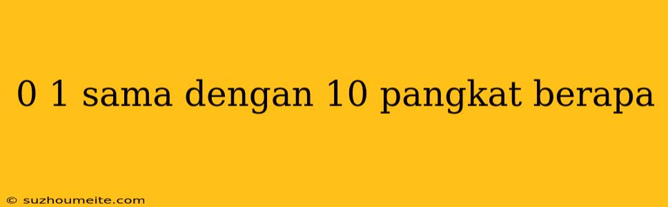 0 1 Sama Dengan 10 Pangkat Berapa