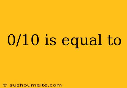 0/10 Is Equal To