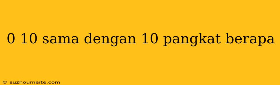 0 10 Sama Dengan 10 Pangkat Berapa