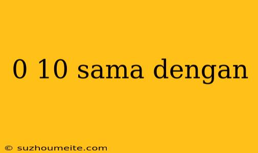 0 10 Sama Dengan