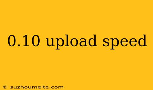 0.10 Upload Speed