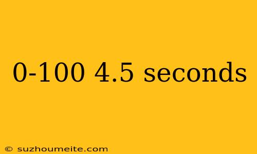 0-100 4.5 Seconds