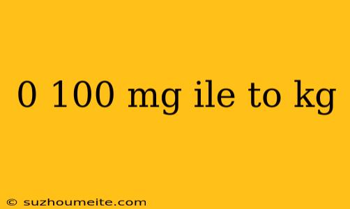 0 100 Mg Ile To Kg