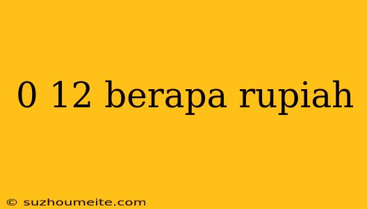 0 12 Berapa Rupiah