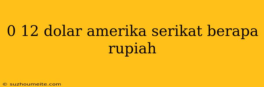 0 12 Dolar Amerika Serikat Berapa Rupiah