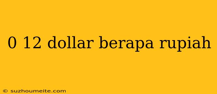 0 12 Dollar Berapa Rupiah