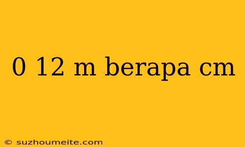 0 12 M Berapa Cm