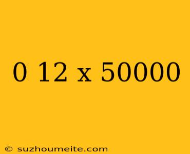 0 12 X 50000