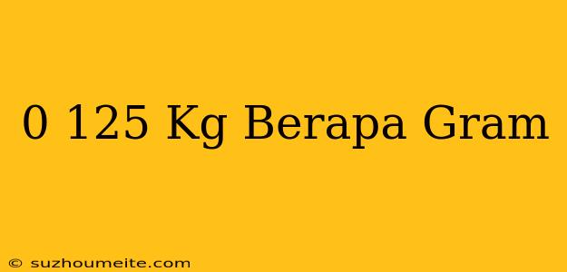 0 125 Kg = Berapa Gram