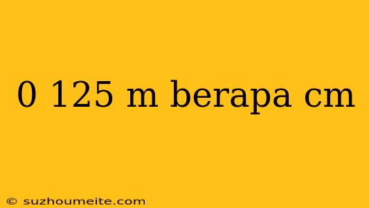 0 125 M Berapa Cm