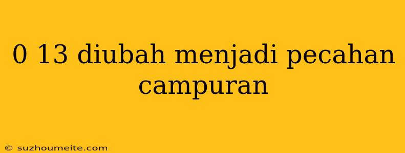 0 13 Diubah Menjadi Pecahan Campuran