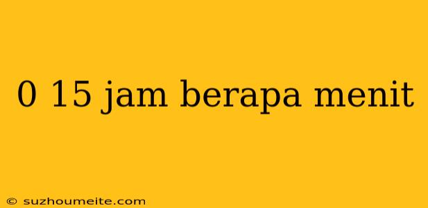 0 15 Jam Berapa Menit