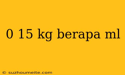 0 15 Kg Berapa Ml