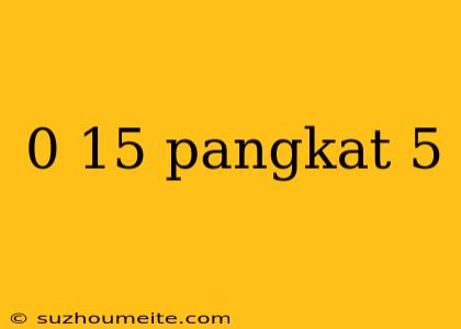 0 15 Pangkat 5