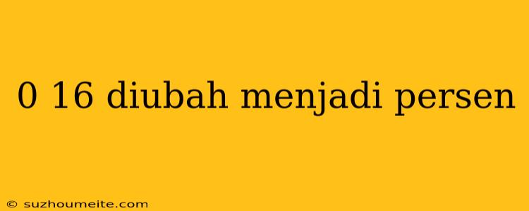 0 16 Diubah Menjadi Persen