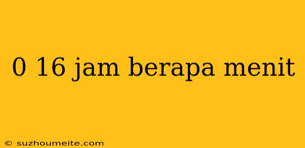 0 16 Jam Berapa Menit