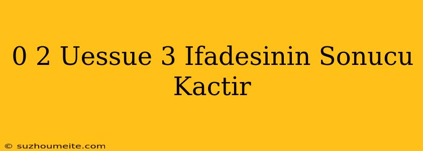 0 2 Üssü 3 Ifadesinin Sonucu Kaçtır