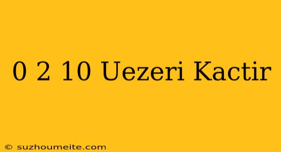 0 2 10 Üzeri Kaçtır