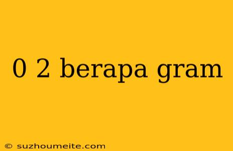 0 2 Berapa Gram