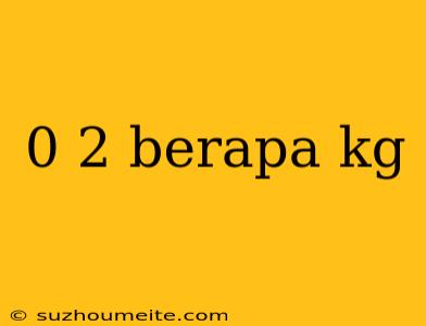 0 2 Berapa Kg