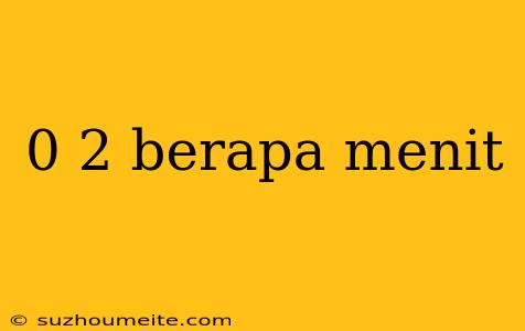 0 2 Berapa Menit