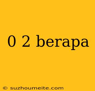 0 2 Berapa