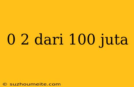 0 2 Dari 100 Juta