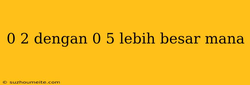 0 2 Dengan 0 5 Lebih Besar Mana