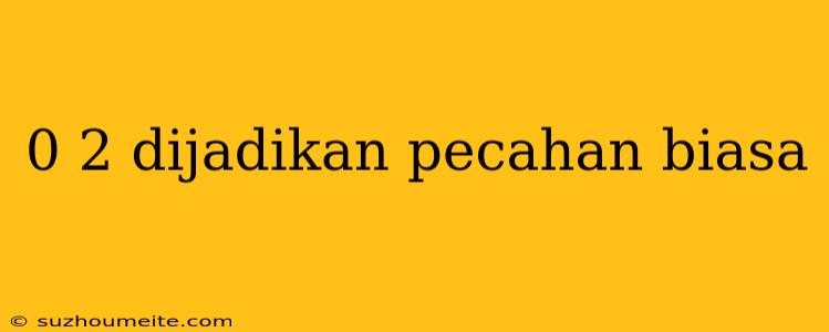 0 2 Dijadikan Pecahan Biasa