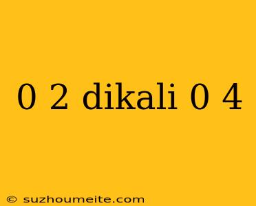 0 2 Dikali 0 4