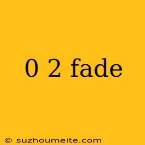 0 2 Fade