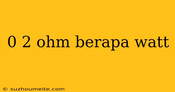 0 2 Ohm Berapa Watt