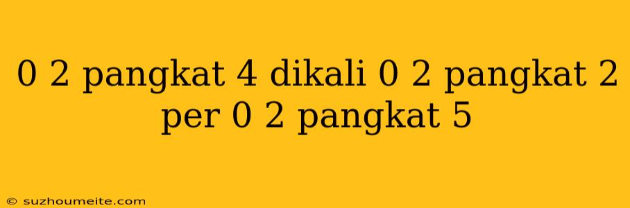 0 2 Pangkat 4 Dikali 0 2 Pangkat 2 Per 0 2 Pangkat 5