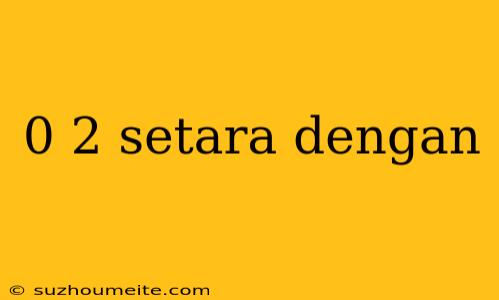 0 2 Setara Dengan