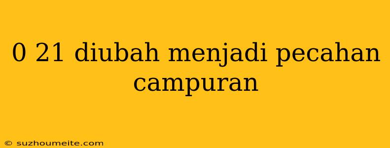 0 21 Diubah Menjadi Pecahan Campuran