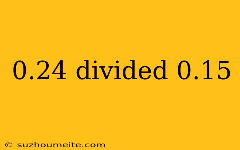 0.24 Divided 0.15