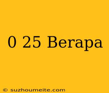 0 25 = Berapa