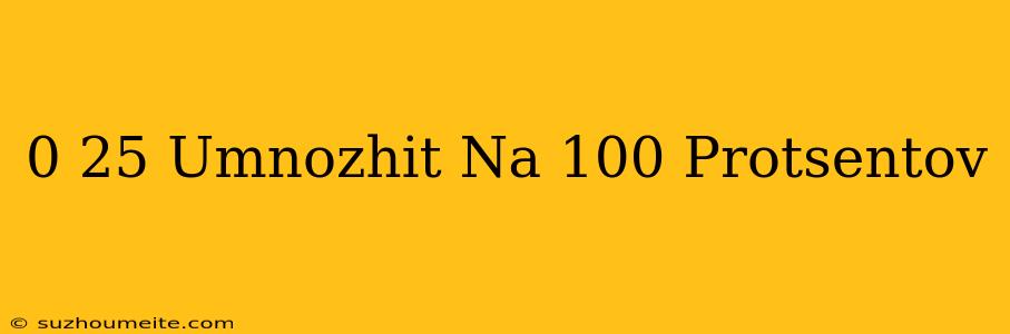 0 25 Умножить На 100 Процентов