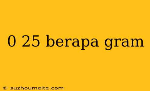 0 25 Berapa Gram