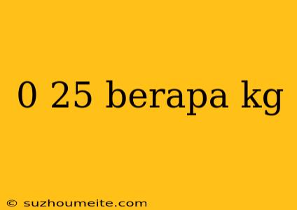 0 25 Berapa Kg