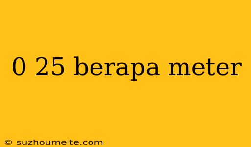 0 25 Berapa Meter